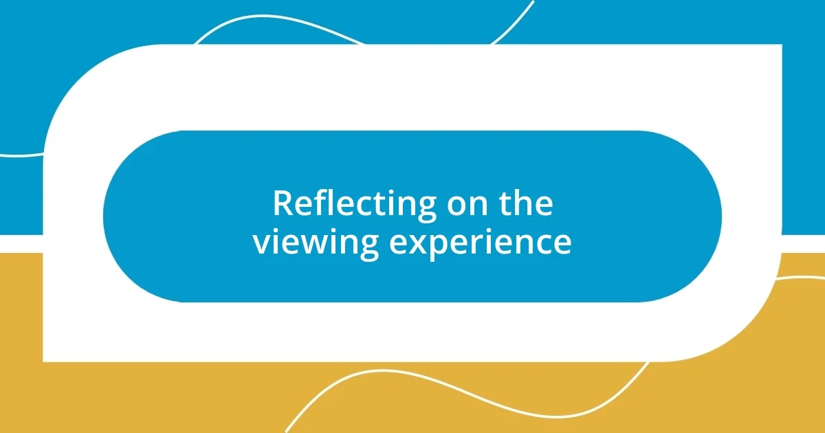 Reflecting on the viewing experience